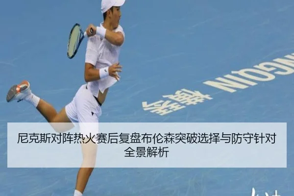 尼克斯对阵热火赛后复盘布伦森突破选择与防守针对全景解析