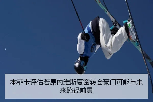本菲卡评估若昂内维斯夏窗转会豪门可能与未来路径前景