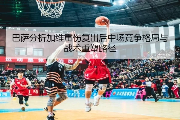 巴萨分析加维重伤复出后中场竞争格局与战术重塑路径