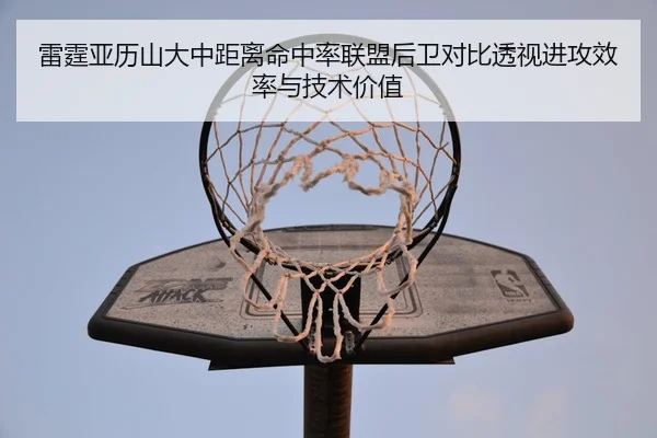 雷霆亚历山大中距离命中率联盟后卫对比透视进攻效率与技术价值