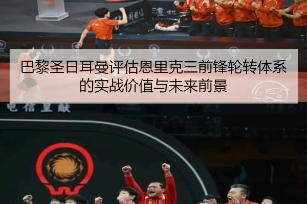 巴黎圣日耳曼评估恩里克三前锋轮转体系的实战价值与未来前景