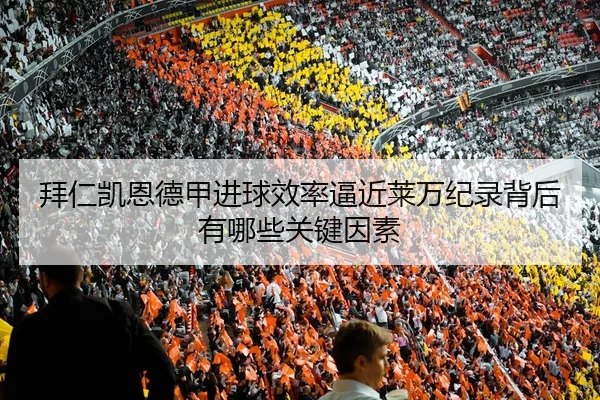 拜仁凯恩德甲进球效率逼近莱万纪录背后有哪些关键因素