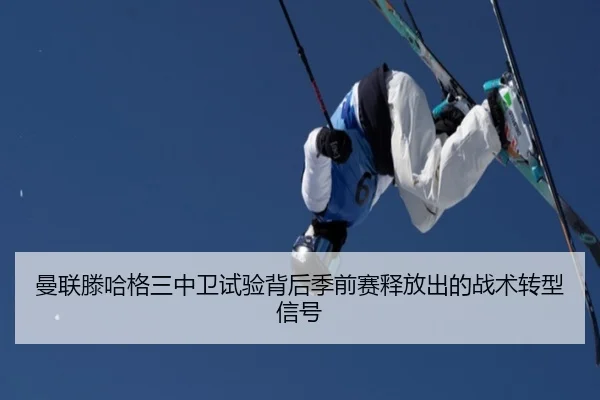 曼联滕哈格三中卫试验背后季前赛释放出的战术转型信号