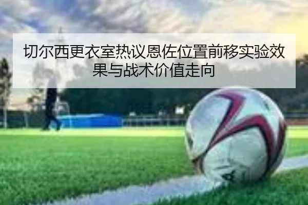 切尔西更衣室热议恩佐位置前移实验效果与战术价值走向